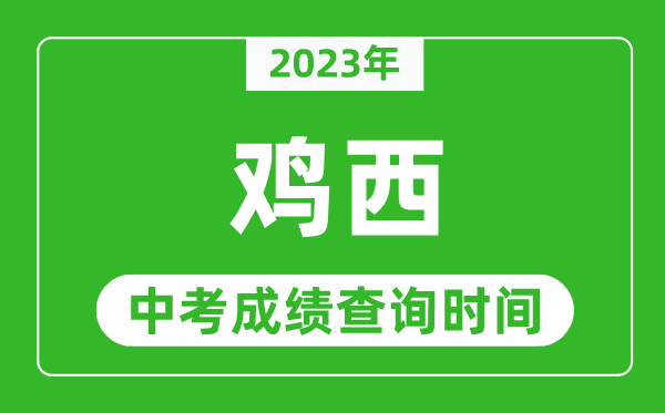 2023年雞西中考成績查詢時(shí)間,雞西中考成績一般什么時(shí)候公布？