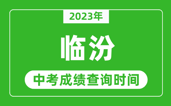 2023年臨汾中考成績查詢時間,臨汾中考成績一般什么時候公布？
