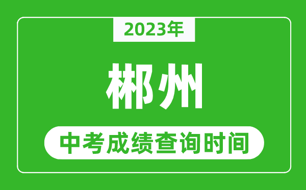 2023年郴州中考成績查詢時間,郴州中考成績一般什么時候公布？