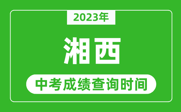2023年湘西中考成績(jī)查詢時(shí)間,湘西中考成績(jī)一般什么時(shí)候公布？
