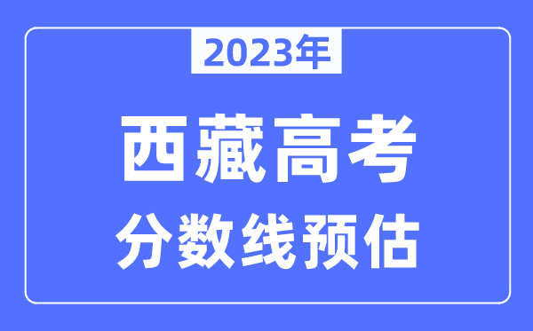 2023年西藏高考分?jǐn)?shù)線預(yù)估（含本科、一本、二本、?？品?jǐn)?shù)線）