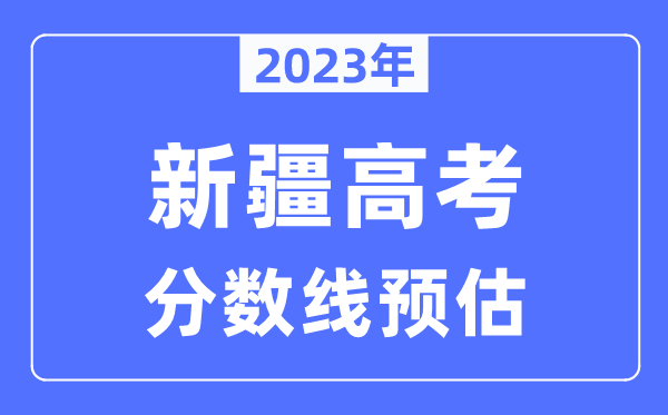 2023年新疆高考分?jǐn)?shù)線預(yù)估（含本科、一本、二本、?？品?jǐn)?shù)線）