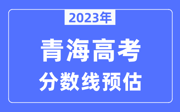 2023年青海高考分?jǐn)?shù)線預(yù)估（含本科、一本、二本、專科分?jǐn)?shù)線）