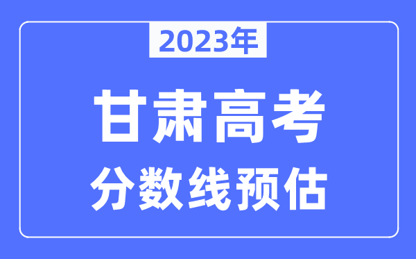 2023年甘肅高考分?jǐn)?shù)線預(yù)估（含本科、一本、二本、?？品?jǐn)?shù)線）