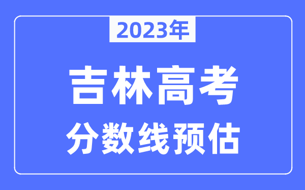 2023年吉林高考分?jǐn)?shù)線預(yù)估（含本科、一本、二本、?？品?jǐn)?shù)線）