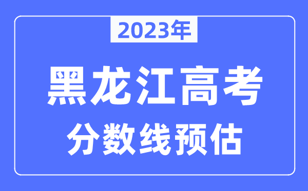 2023年黑龍江高考分?jǐn)?shù)線預(yù)估（含本科、一本、二本、?？品?jǐn)?shù)線）