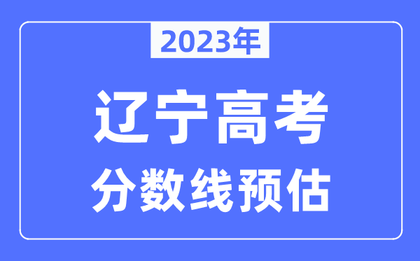 2023年遼寧高考分數(shù)線預(yù)估（含本科、一本、二本、?？品謹?shù)線）