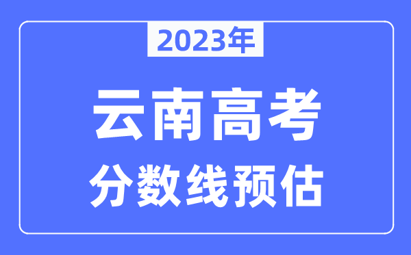 2023年云南高考分?jǐn)?shù)線預(yù)估（含本科、一本、二本、?？品?jǐn)?shù)線）