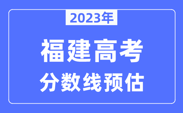 2023年福建高考分數(shù)線預估（含本科、一本、二本、?？品謹?shù)線）
