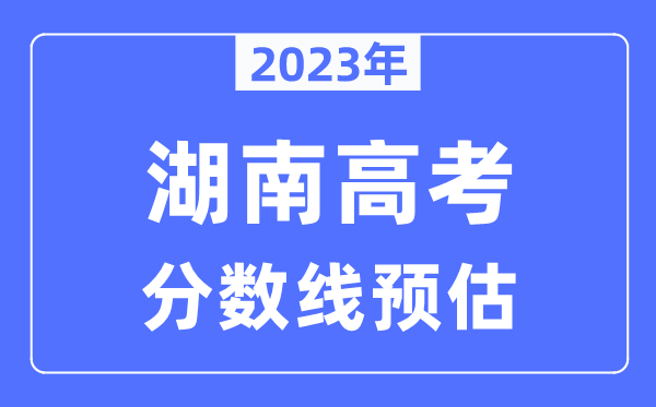 2023年湖南高考分數(shù)線預估（含本科、一本、二本、?？品謹?shù)線）