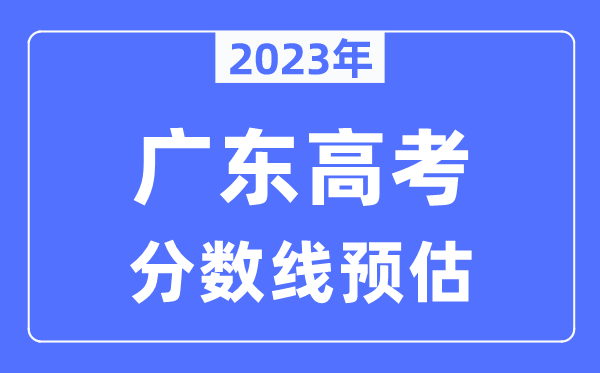 2023年廣東高考分?jǐn)?shù)線預(yù)估（含本科、一本、二本、?？品?jǐn)?shù)線）