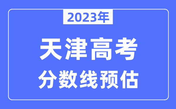 2023年天津高考分?jǐn)?shù)線預(yù)估（含本科、一本、二本、?？品?jǐn)?shù)線）