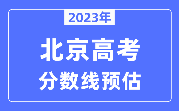 2023年北京高考分?jǐn)?shù)線預(yù)估（含本科、一本、二本、專科分?jǐn)?shù)線）