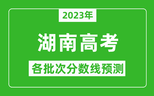 2023年湖南高考各批次分?jǐn)?shù)線預(yù)測(cè),湖南高考預(yù)估分?jǐn)?shù)線是多少？