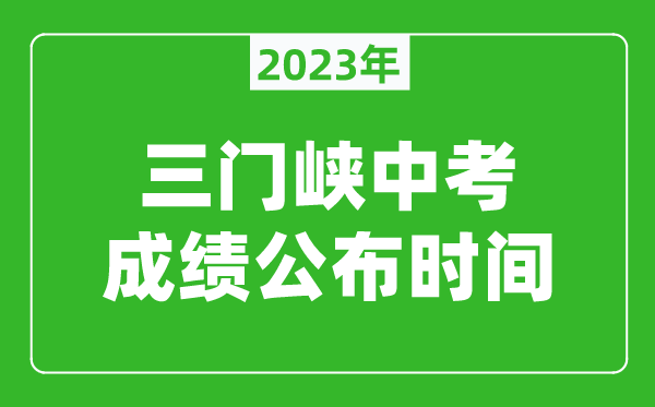 三門峽中考成績公布時間2023,三門峽中考成績什么時候出來？