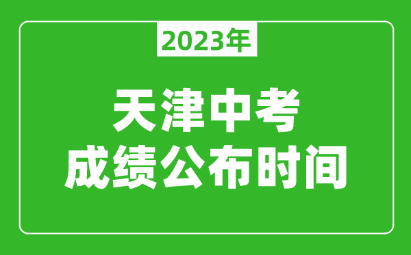 天津中考成績(jī)公布時(shí)間2023,天津中考成績(jī)什么時(shí)候出來(lái)？
