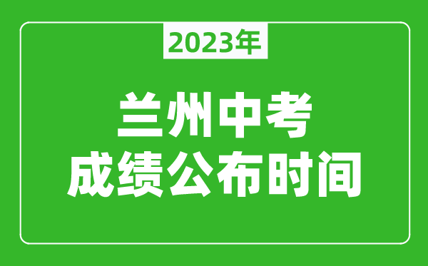蘭州中考成績(jī)公布時(shí)間2023,蘭州中考成績(jī)什么時(shí)候出來？