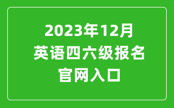 2023年12月英語四六級報名官網(wǎng)入口（附下半年四六級考試時間安排）