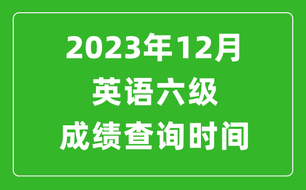 2023年12月英語(yǔ)六級(jí)成績(jī)查詢時(shí)間,六級(jí)考試成績(jī)什么時(shí)候出