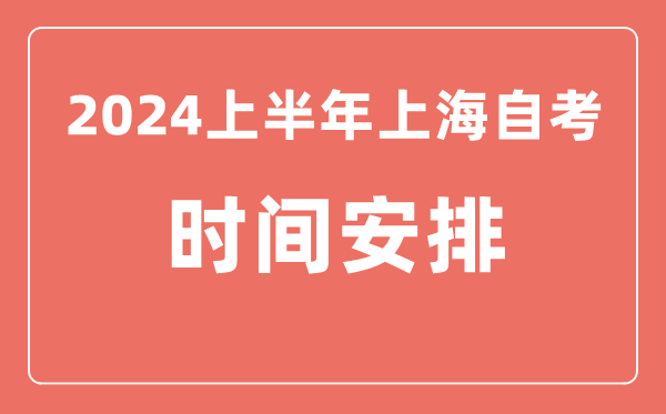 2024上半年上海自學考試時間安排,上海自考具體時間一覽表