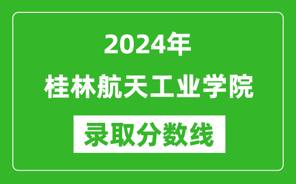 桂林航天工業(yè)學(xué)院錄取分?jǐn)?shù)線2024年是多少分(附各省錄取最低分)