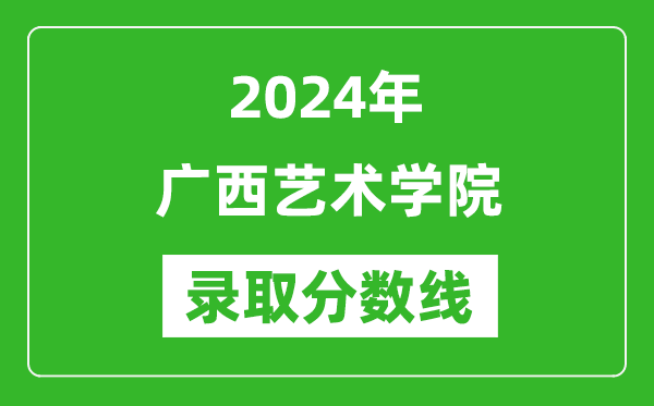 廣西藝術(shù)學(xué)院錄取分?jǐn)?shù)線2024年是多少分(附各省錄取最低分)