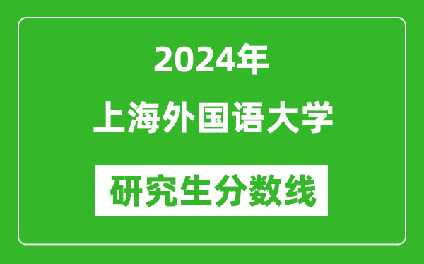 2024年上海外國(guó)語(yǔ)大學(xué)研究生分?jǐn)?shù)線一覽表（含2023年歷年）