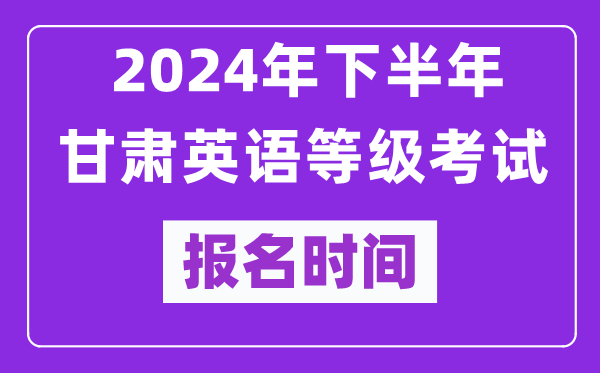 2024年下半年甘肅英語等級考試報(bào)名時間安排（附報(bào)名入口）