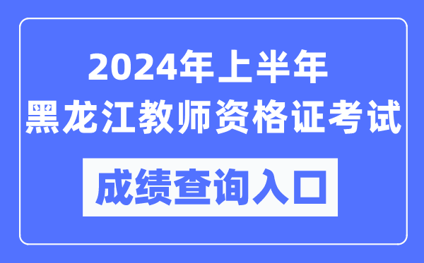 2024年上半年黑龍江教師資格證考試成績(jī)查詢?nèi)肟冢╤ttps://ntce.neea.edu.cn/)
