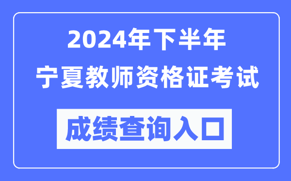 2024年下半年寧夏教師資格證考試成績查詢入口（http://ntce.neea.edu.cn/）