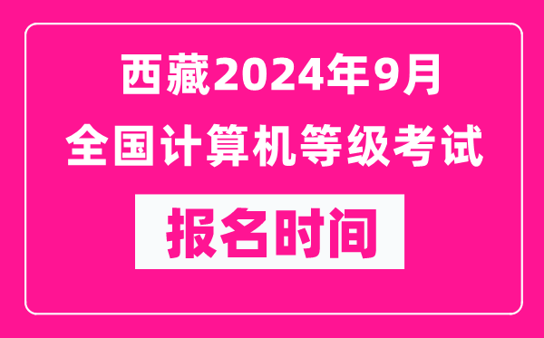 西藏2024年9月全國(guó)計(jì)算機(jī)等級(jí)考試報(bào)名時(shí)間（附報(bào)名入口）
