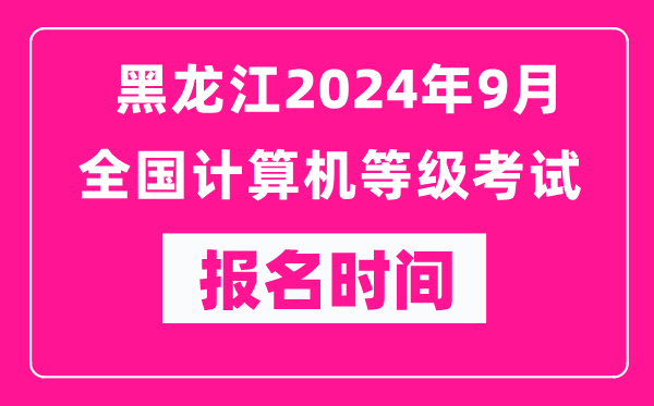 黑龍江2024年9月全國計算機等級考試報名時間（附報名入口）