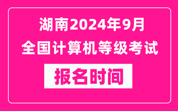 湖南2024年9月全國計算機等級考試報名時間（附報名入口）