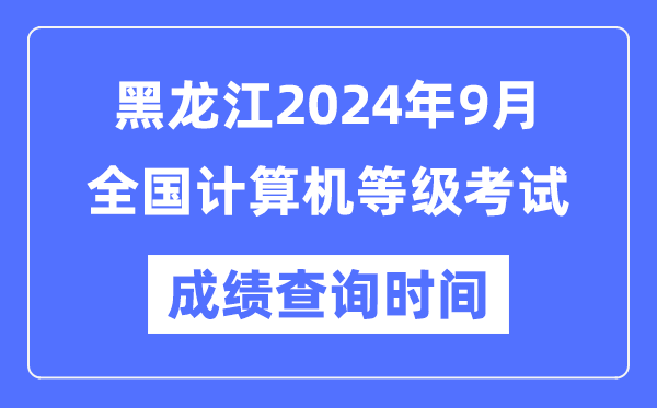 黑龍江2024年9月全國計算機等級考試成績查詢時間是什么時候？