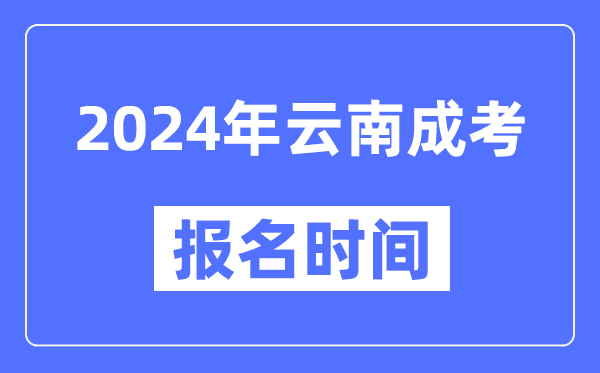 2024年云南成考報(bào)名時間,成人高考報(bào)名什么時候截止