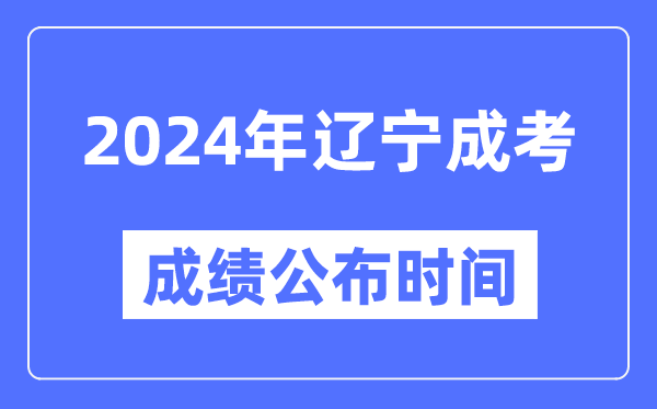 2024年遼寧成考成績公布時間,遼寧成考分數(shù)什么時候出來？