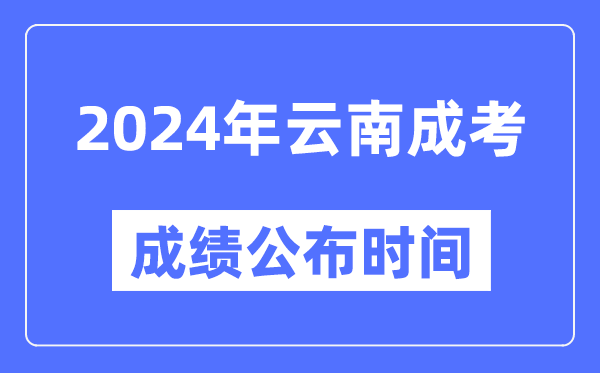 2024年云南成考成績公布時間,云南成考分?jǐn)?shù)什么時候出來？