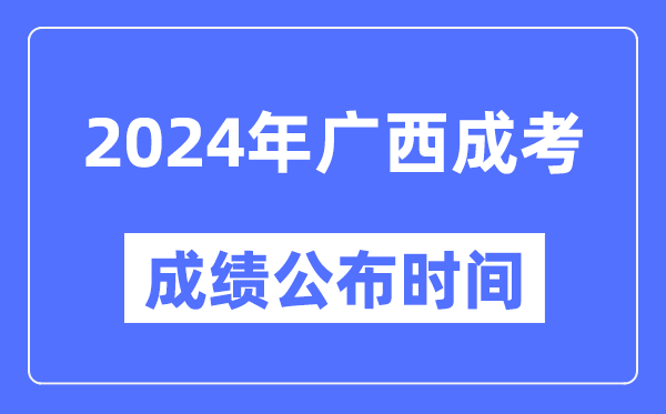 2024年廣西成考成績公布時間,廣西成考分數(shù)什么時候出來？
