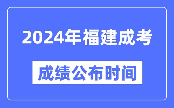 2024年福建成考成績公布時間,福建成考分數什么時候出來？