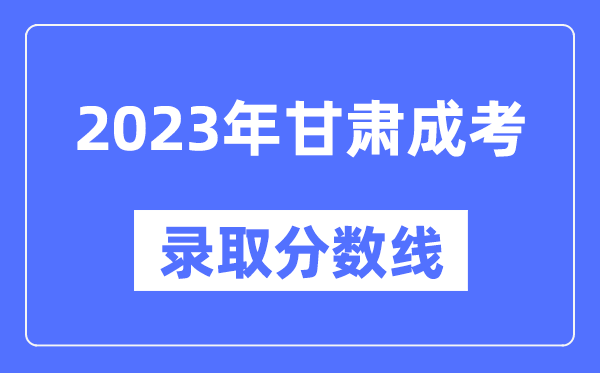 2023年甘肅成人高考分數(shù)線,甘肅成考錄取分數(shù)線是多少