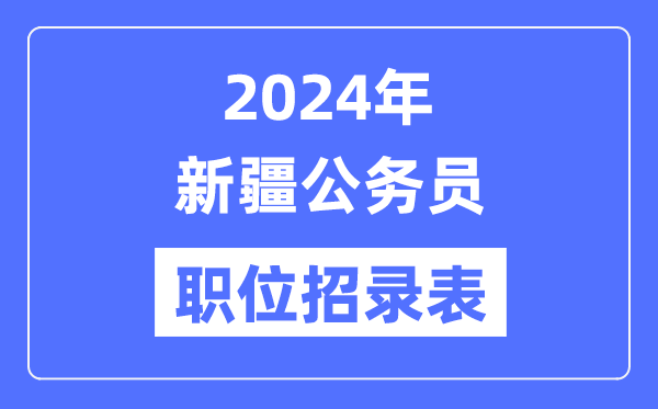 2024年新疆公務員職位招錄表,新疆公務員報考崗位表