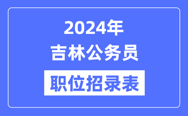 2024年吉林公務(wù)員職位招錄表,吉林公務(wù)員報(bào)考崗位表