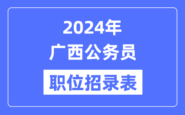 2024年廣西公務(wù)員職位招錄表,廣西公務(wù)員報考崗位表