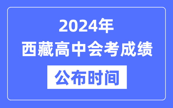 2024年西藏會考成績公布時間,西藏會考成績什么時候出來？