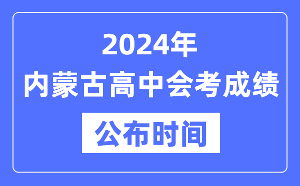 2024年內(nèi)蒙古會考成績公布時間,內(nèi)蒙古會考成績什么時候出來？