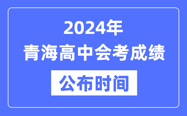 2024年青海會考成績公布時間,青海會考成績什么時候出來？