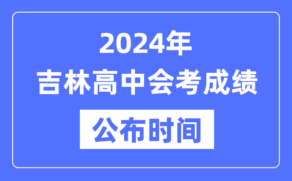 2024年吉林會(huì)考成績公布時(shí)間,吉林會(huì)考成績什么時(shí)候出來？