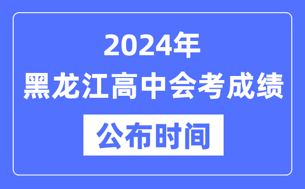 2024年黑龍江會(huì)考成績公布時(shí)間,黑龍江會(huì)考成績什么時(shí)候出來？