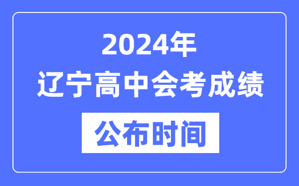 2024年遼寧會考成績公布時間,遼寧會考成績什么時候出來？