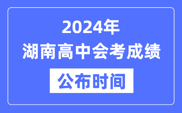 2024年湖南會(huì)考成績公布時(shí)間,湖南會(huì)考成績什么時(shí)候出來？